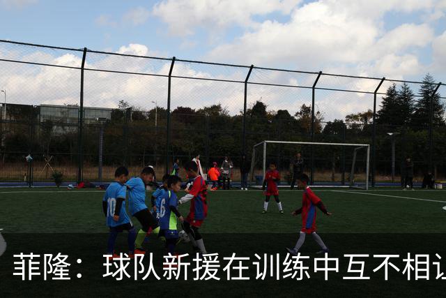 菲隆：球队新援在训练中互不相让 竞争氛围极佳