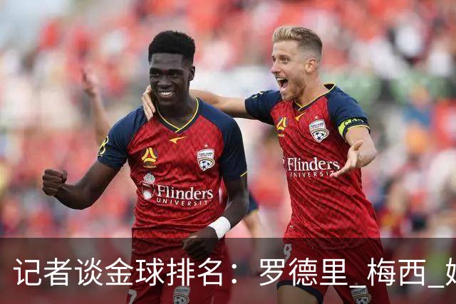 记者谈金球排名：罗德里 梅西 姆巴佩前三，亚马尔 凯恩无缘前五