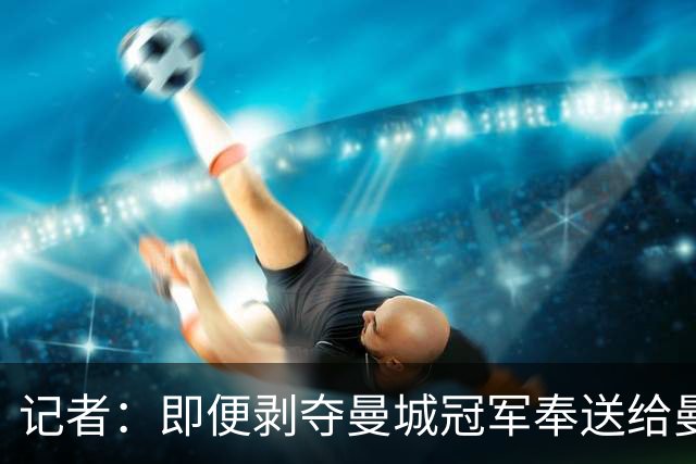 记者：即便剥夺曼城冠军奉送给曼联，二手赠品会让人觉得无比空洞
