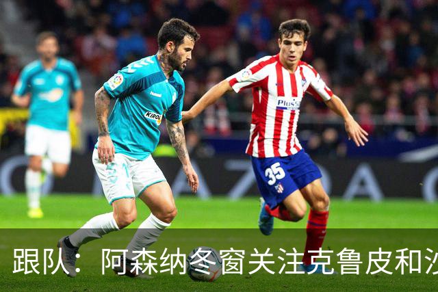 跟队：阿森纳冬窗关注克鲁皮和沙德！枪手薪资英超第一！