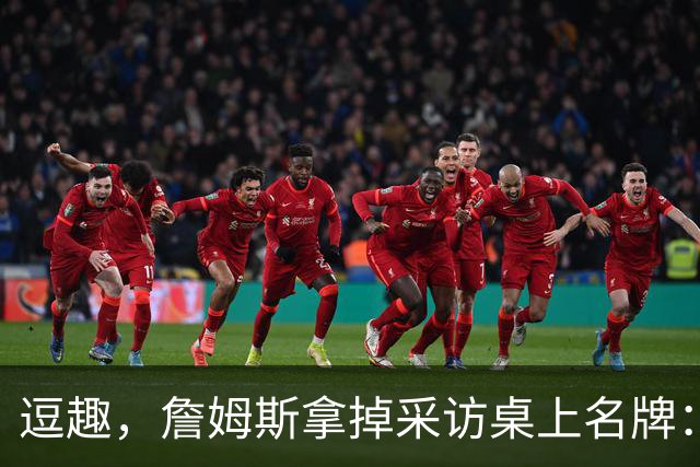 逗趣，詹姆斯拿掉采访桌上名牌：你们都知道我是谁，对吧？
