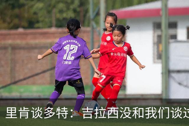 里肯谈多特：吉拉西没和我们谈过离队 希望续约科贝尔、安东等人