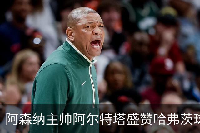 阿森纳主帅阿尔特塔盛赞哈弗茨球商出众：稳定出场，他单赛季能轰 20-25 球
