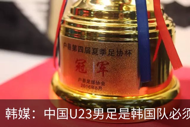 韩媒：中国U23男足是韩国队必须复仇的对手 此前已两连败