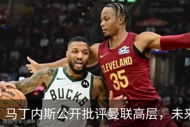 马丁内斯公开批评曼联高层，未来存疑