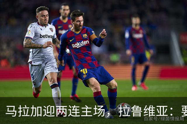 马拉加迎两连主场，拉鲁维亚：要把拉罗萨莱达变成堡垒