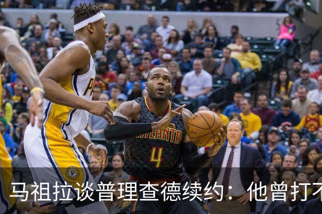 马祖拉谈普理查德续约：他曾打不上球 却始终保持韧性和竞争心