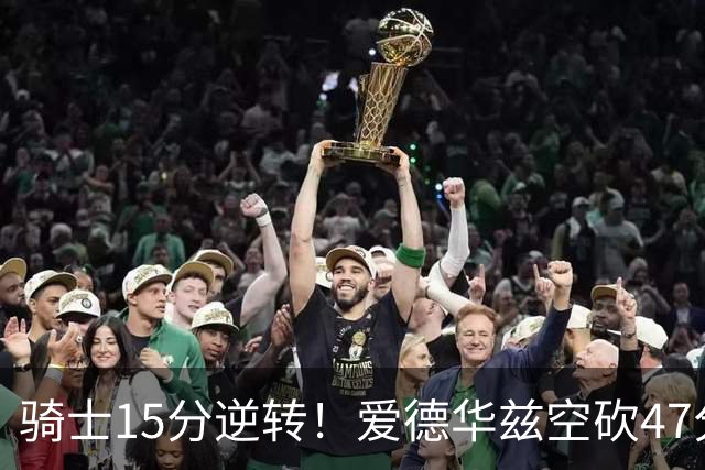 骑士15分逆转！爱德华兹空砍47分，这一战，我彻底认清5名球星