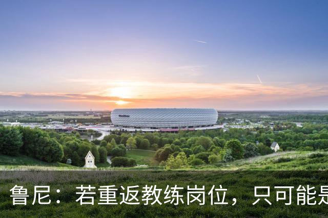 鲁尼：若重返教练岗位，只可能是埃弗顿或曼联，但可能性极低