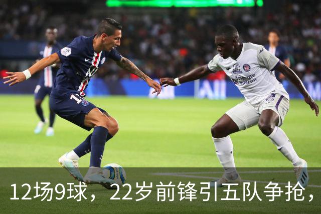 12场9球，22岁前锋引五队争抢，埃弗顿也加入