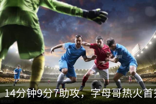 14分钟9分7助攻，字母哥热火首秀只打了半场