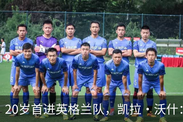 20岁首进英格兰队，凯拉·沃什：她踢球超出她的年龄