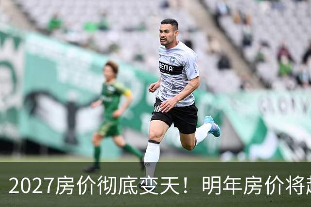 2027房价彻底变天！明年房价将超出所有人的想象，普通人早做准备