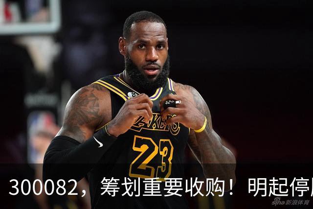 300082，筹划重要收购！明起停牌