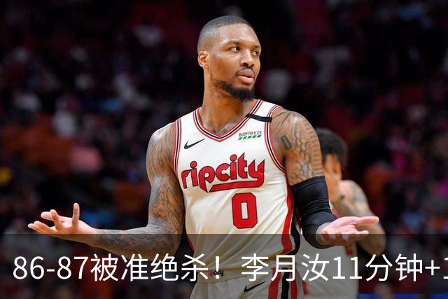 86-87被准绝杀！李月汝11分钟+14全场最高，三样能力藏不住了