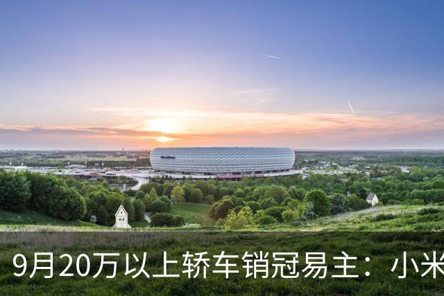 9月20万以上轿车销冠易主：小米SU7拿下第一