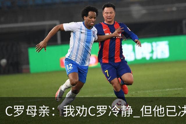 C罗母亲：我劝C罗冷静 但他已决定那么做了 我们要把事情扭转过来