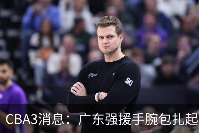CBA3消息：广东强援手腕包扎起来，崔永熙回归松弛备战，郭士强现身广东引猜想