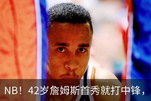 NB！42岁詹姆斯首秀就打中锋，赢了！又创历史纪录……
